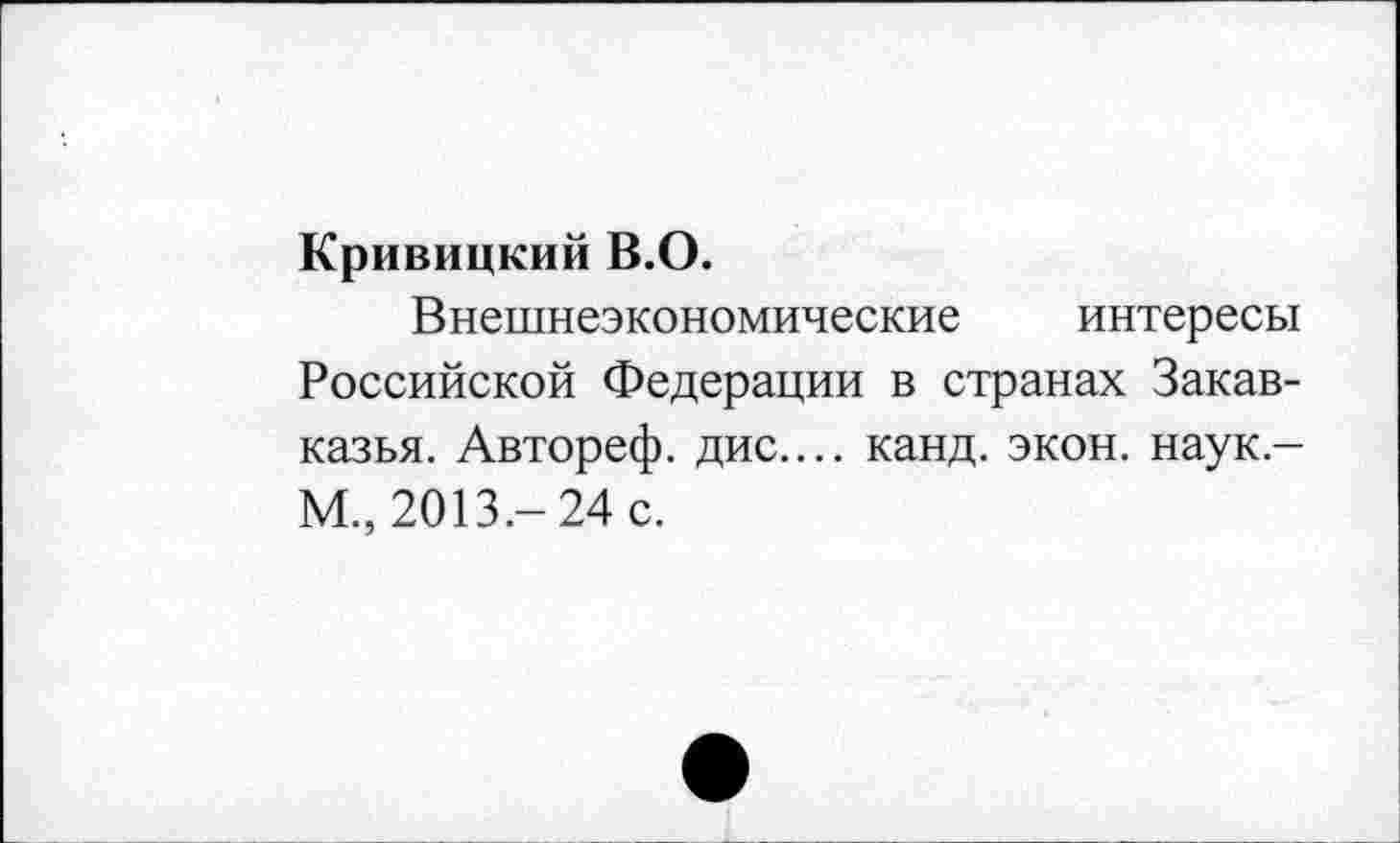 ﻿Кривицкий В.О.
Внешнеэкономические интересы Российской Федерации в странах Закавказья. Автореф. дис.... канд. экон, наук-М., 2013.- 24 с.